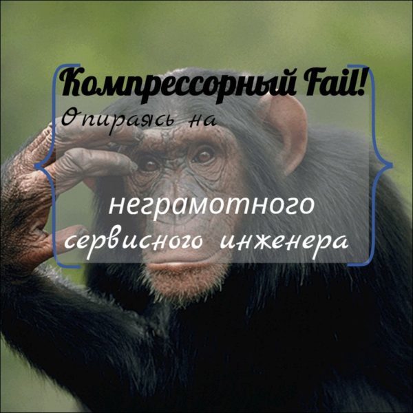 Компрессорный Fail: Опираясь на неграмотного сервисного инженера